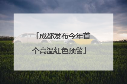 成都发布今年首个高温红色预警